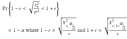 
$$ \begin{aligned}&\Pr \left\{1-r<\sqrt{\frac{s_n^2}{\sigma^2}}<1+r\right\}\\ &\quad=1-\alpha\;\mathrm{where}\;1-r=\sqrt{\frac{\chi_{\nu,\;{\scriptscriptstyle \raisebox{1ex}{$\alpha $}\!\left/ \!\raisebox{-1ex}{$2$}\right.}}^2}{\nu }}\;\mathrm{and}\;1+r=\sqrt{\frac{\chi_{\nu,\;1-{\scriptscriptstyle \raisebox{1ex}{$\alpha $}\!\left/ \!\raisebox{-1ex}{$2$}\right.}}^2}{\nu }} \end{aligned} $$
