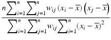 
$$ \dfrac{n{\displaystyle {\sum}_{i=1}^n}{\displaystyle {\sum}_{j=1}^n}{w}_{ij}\left({x}_i-\overline{x}\right)\left({x}_j-\overline{x}\right)}{{\displaystyle {\sum}_{i=1}^n}{\displaystyle {\sum}_{j=1}^n}{w}_{ij}{\displaystyle {\sum}_{i=1}^n}{\left({x}_i-\overline{x}\right)}^2} $$
