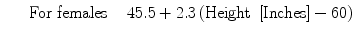 $$ \begin{array}{ccc}\hfill \kern1.36em \mathrm{F}\mathrm{o}\mathrm{r}\ \mathrm{females}\hfill & \hfill \hfill & \hfill 45.5 + 2.3\left(\mathrm{Height}\ \left[\mathrm{Inches}\right]-60\right)\hfill \end{array} $$