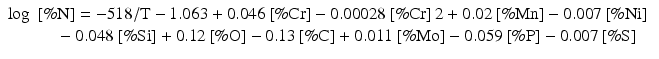 
$$ \begin{array}{c} \log\;\left[\%\mathrm{N}\right]=-518/\mathrm{T}-1.063+0.046\left[\%\mathrm{C}\mathrm{r}\right]-0.00028\left[\%\mathrm{C}\mathrm{r}\right]2+0.02\left[\%\mathrm{M}\mathrm{n}\right]-0.007\left[\%\mathrm{N}\mathrm{i}\right]\;\\ {}\kern1.92em -0.048\left[\%\mathrm{S}\mathrm{i}\right]+0.12\left[\%\mathrm{O}\right]-0.13\left[\%\mathrm{C}\right]+0.011\left[\%\mathrm{M}\mathrm{o}\right]-0.059\left[\%\mathrm{P}\right]-0.007\left[\%\mathrm{S}\right]\end{array} $$
