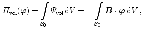 $$\begin{aligned} \varPi _\mathrm {vol}({\varvec{\varphi }})&=\int \limits _{\mathcal {B}_0}\varPsi _\mathrm {vol}\,\mathrm {d}V=-\int \limits _{\mathcal {B}_0}\bar{{\varvec{B}}}\cdot {\varvec{\varphi }}\,\mathrm {d}V\, ,\end{aligned}$$