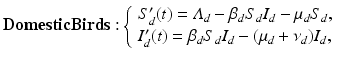 
$$\displaystyle{ \mathbf{DomesticBirds:}\left \{\begin{array}{l} S_{d}'(t) =\varLambda _{d} -\beta _{d}S_{d}I_{d} -\mu _{d}S_{d}, \\ I_{d}'(t) =\beta _{d}S_{d}I_{d} - (\mu _{d} +\nu _{d})I_{d},\end{array} \right. }$$
