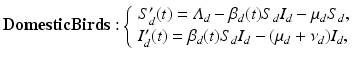 
$$\displaystyle{ \mathbf{DomesticBirds:}\left \{\begin{array}{l} S_{d}'(t) =\varLambda _{d} -\beta _{d}(t)S_{d}I_{d} -\mu _{d}S_{d}, \\ I_{d}'(t) =\beta _{d}(t)S_{d}I_{d} - (\mu _{d} +\nu _{d})I_{d},\end{array} \right. }$$
