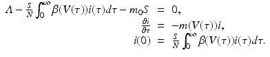 
$$ \displaystyle\begin{array}{rcl} \varLambda - \frac{S} {N}\int _{0}^{\infty }\beta (V (\tau ))i(\tau )d\tau - m_{ 0}S& =& 0, \\ \frac{\partial i} {\partial \tau } & =& -m(V (\tau ))i, \\ i(0)& =& \frac{S} {N}\int _{0}^{\infty }\beta (V (\tau ))i(\tau )d\tau.{}\end{array} $$
