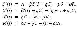 
$$\displaystyle\begin{array}{rcl} S'(t)& =& \varLambda -\beta S(I + qC) -\mu S +\rho R, \\ C'(t)& =& \beta S(I + qC) - (\eta +\gamma +\mu )C, \\ I'(t)& =& \eta C - (\alpha +\mu )I, \\ R'(t)& =& \alpha I +\gamma C - (\mu +\rho )R. {}\end{array}$$
