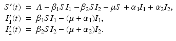 
$$\displaystyle\begin{array}{rcl} S'(t)& =& \varLambda -\beta _{1}SI_{1} -\beta _{2}SI_{2} -\mu S +\alpha _{1}I_{1} +\alpha _{2}I_{2}, \\ I_{1}'(t)& =& \beta _{1}SI_{1} - (\mu +\alpha _{1})I_{1}, \\ I_{2}'(t)& =& \beta _{2}SI_{2} - (\mu +\alpha _{2})I_{2}. {}\end{array}$$
