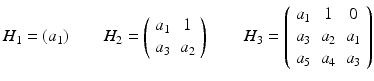 
$$\displaystyle{H_{1} = (a_{1})\qquad H_{2} = \left (\begin{array}{cc} a_{1} & 1\\ a_{3 } & a_{2} \end{array} \right )\qquad H_{3} = \left (\begin{array}{ccc} a_{1} & 1 & 0\\ a_{ 3} & a_{2} & a_{1}\\ a_{ 5} & a_{4} & a_{3} \end{array} \right )}$$
