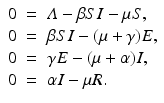 
$$\displaystyle\begin{array}{rcl} 0& =& \varLambda -\beta SI -\mu S, \\ 0& =& \beta SI - (\mu +\gamma )E, \\ 0& =& \gamma E - (\mu +\alpha )I, \\ 0& =& \alpha I -\mu R. {}\end{array}$$
