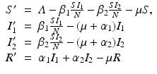
$$\displaystyle\begin{array}{rcl} S'& =& \varLambda -\beta _{1}\frac{SI_{1}} {N} -\beta _{2}\frac{SI_{2}} {N} -\mu S, \\ I_{1}'& =& \beta _{1}\frac{SI_{1}} {N} - (\mu +\alpha _{1})I_{1} \\ I_{2}'& =& \beta _{2}\frac{SI_{2}} {N} - (\mu +\alpha _{2})I_{2} \\ R'& =& \alpha _{1}I_{1} +\alpha _{2}I_{2} -\mu R {}\end{array}$$
