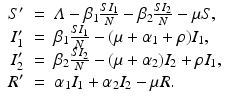 
$$\displaystyle\begin{array}{rcl} S'& =& \varLambda -\beta _{1}\frac{SI_{1}} {N} -\beta _{2}\frac{SI_{2}} {N} -\mu S, \\ I_{1}'& =& \beta _{1}\frac{SI_{1}} {N} - (\mu +\alpha _{1}+\rho )I_{1}, \\ I_{2}'& =& \beta _{2}\frac{SI_{2}} {N} - (\mu +\alpha _{2})I_{2} +\rho I_{1}, \\ R'& =& \alpha _{1}I_{1} +\alpha _{2}I_{2} -\mu R. {}\end{array}$$
