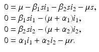 
$$\displaystyle{ \begin{array}{l} 0 =\mu -\beta _{1}si_{1} -\beta _{2}si_{2} -\mu s, \\ 0 =\beta _{1}si_{1} - (\mu +\alpha _{1})i_{1}, \\ 0 =\beta _{2}si_{2} - (\mu +\alpha _{2})i_{2}, \\ 0 =\alpha _{1}i_{1} +\alpha _{2}i_{2} -\mu r.\end{array} }$$
