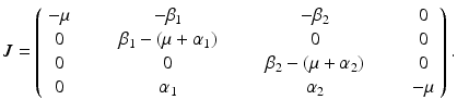
$$\displaystyle{ J = \left (\begin{array}{cccc} -\mu & \qquad -\beta _{1} & \qquad -\beta _{2} & \qquad 0 \\ 0 &\qquad \beta _{1} - (\mu +\alpha _{1})& \qquad 0 & \qquad 0 \\ 0 & \qquad 0 &\qquad \beta _{2} - (\mu +\alpha _{2})& \qquad 0 \\ 0 & \qquad \alpha _{1} & \qquad \alpha _{2} & \qquad -\mu \end{array} \right ). }$$
