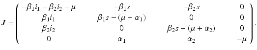 
$$\displaystyle{ J = \left (\begin{array}{cccc} -\beta _{1}i_{1} -\beta _{2}i_{2}-\mu & \qquad -\beta _{1}s & \qquad -\beta _{2}s & \qquad 0 \\ \beta _{1}i_{1} & \qquad \beta _{1}s - (\mu +\alpha _{1})& \qquad 0 & \qquad 0 \\ \beta _{2}i_{2} & \qquad 0 &\qquad \beta _{2}s - (\mu +\alpha _{2})& \qquad 0 \\ 0 & \qquad \alpha _{1} & \qquad \alpha _{2} & \qquad -\mu \end{array} \right ). }$$
