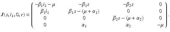 
$$\displaystyle{ J(s,i_{1},0,r) = \left (\begin{array}{cccc} -\beta _{1}i_{1}-\mu & \qquad -\beta _{1}s & \qquad -\beta _{2}s & \qquad 0 \\ \beta _{1}i_{1} & \qquad \beta _{1}s - (\mu +\alpha _{1})& \qquad 0 & \qquad 0 \\ 0 & \qquad 0 &\qquad \beta _{2}s - (\mu +\alpha _{2})& \qquad 0 \\ 0 & \qquad \alpha _{1} & \qquad \alpha _{2} & \qquad -\mu \end{array} \right ). }$$
