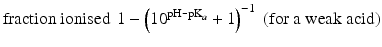 $$ \mathrm{fraction}\ \mathrm{ionised}\kern0.37em 1-{\left({10}^{{\mathrm{pH}\hbox{-} \mathrm{p}\mathrm{K}}_a}+1\right)}^{-1}\;\left(\mathrm{f}\mathrm{o}\mathrm{r}\ \mathrm{a}\ \mathrm{weak}\ \mathrm{a}\mathrm{cid}\right) $$