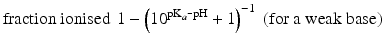 $$ \mathrm{fraction}\ \mathrm{ionised}\kern0.37em 1-{\left({10}^{{\mathrm{pK}}_a\hbox{-} \mathrm{p}\mathrm{H}}+1\right)}^{-1}\;\left(\mathrm{f}\mathrm{o}\mathrm{r}\ \mathrm{a}\ \mathrm{weak}\ \mathrm{base}\right) $$