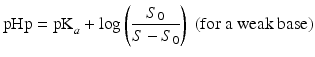 $$ \mathrm{p}\mathrm{H}\mathrm{p}={\mathrm{pK}}_a+ \log \left(\frac{S_0}{S-S_0}\right)\;\left(\mathrm{f}\mathrm{o}\mathrm{r}\ \mathrm{a}\ \mathrm{weak}\ \mathrm{base}\right) $$