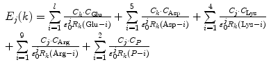 
$$ \begin{array}{lll} {E_j}(k)= \sum\limits_{i=1}^l {\frac{{{C_k}\cdot {C_{\mathrm{ Glu}}}}}{{\varepsilon_0^j{R_k}(\mathrm{ Glu}-i)}}} +\sum\limits_{i=1}^5 {\frac{{{C_k}\cdot {C_{\mathrm{ Asp}}}}}{{\varepsilon_0^j{R_k}(\mathrm{ Asp}-i)}}} +\sum\limits_{i=1}^4 {\frac{{{C_j}\cdot {C_{\mathrm{ Lys}}}}}{{\varepsilon_0^j{R_k}(\mathrm{ Lys}-i)}}} \\ +\sum\limits_{i=1}^9 {\frac{{{C_j}\cdot {C_{\mathrm{ Arg}}}}}{{\varepsilon_0^j{R_k}(\mathrm{ Arg}-i)}}} +\sum\limits_{i=1}^2 {\frac{{{C_j}\cdot {C_P}}}{{\varepsilon_0^j{R_k}(P-i)}}}\end{array} $$
