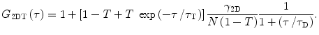 
$$ {G_{2\mathrm{ D}\mathrm{ T}}}\left( \tau \right) = 1+\left[ {1-T+T\;\exp \left( {{{{-\tau }} \left/ {{{\tau_{\mathrm{ T}}}}} \right.}} \right)} \right]\frac{{{\gamma_{{2\mathrm{ D}}}}}}{{N\left( {1-T} \right)}}\frac{1}{{1+\left( {{\tau \left/ {{{\tau_{\mathrm{ D}}}}} \right.}} \right)}}. $$
