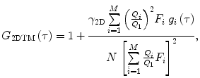 $$ {G_{2\mathrm{ D}\mathrm{ TM}}}\left( \tau \right) = 1+\frac{{{\gamma_{{2\mathrm{ D}}}}\sum\limits_{i=1}^M {{{{\left( {\frac{{{Q_i}}}{{{Q_1}}}} \right)}}^2}{F_i}\;{g_i}\left( \tau \right)} }}{{N\;{{{\left[ {\sum\limits_{{\acute{i}=1}}^M {\frac{{{Q_i}}}{{{Q_1}}}{F_i}} } \right]}}^2}}}, $$