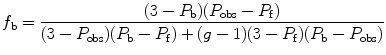 
$$ {f_{\mathrm{ b}}}=\frac{{(3-{P_{\mathrm{ b}}})({P_{\mathrm{ obs}}}-{P_{\mathrm{ f}}})}}{{(3-{P_{\mathrm{ obs}}})({P_{\mathrm{ b}}}-{P_{\mathrm{ f}}})+(g-1)(3-{P_{\mathrm{ f}}})({P_{\mathrm{ b}}}-{P_{\mathrm{ obs}}})}} $$
