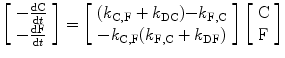 
$$ \left[\begin{array}{lll} {-\frac{\mathrm{ d}\mathrm{ C}}{{\mathrm{ d}t}}} \\{-\frac{\mathrm{ d}\mathrm{ F}}{{\mathrm{ d}t}}}\end{array}\right]=\left[\begin{array}{ll}({k_{\mathrm{ C},\mathrm{ F}}}+{k_{\mathrm{ DC}}}){-{k_{\mathrm{ F},\mathrm{ C}}}}\\{-{k_{\mathrm{ C},\mathrm{ F}}}}({k_{\mathrm{ F},\mathrm{ C}}}+{k_{\mathrm{DF}}})\end{array}\right]\left[\begin{array}{ll}\mathrm{ C}\\\mathrm{ F} \end{array}\right] $$
