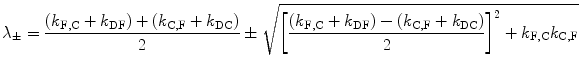 
$$ {\lambda_{\pm }}=\frac{{({k_{\mathrm{ F},\mathrm{ C}}}+{k_{\mathrm{ DF}}})+({k_{\mathrm{ C},\mathrm{ F}}}+{k_{\mathrm{ DC}}})}}{2}\pm \sqrt{{\left[ {\frac{{({k_{\mathrm{ F},\mathrm{ C}}}+{k_{\mathrm{ DF}}})-({k_{\mathrm{ C},\mathrm{ F}}}+{k_{\mathrm{ DC}}})}}{2}} \right]^2+{k_{\mathrm{ F},\mathrm{ C}}}{k_{\mathrm{ C},\mathrm{ F}}}}} $$
