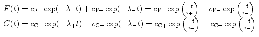 
$$ \begin{array}{lll} F(t)  ={c_{{\mathrm{ F}+}}} \exp(-{\lambda_{+}}t) + {c_{{\mathrm{ F}-}}} \exp(-{\lambda_{-}}t) = {c_{{\mathrm{ F}+}}} \exp\left( {\frac{-t }{{{\tau_{+}}}}} \right)+{c_{{\mathrm{ F}-}}} \exp \left( {\frac{-t }{{{\tau_{-}}}}} \right) \hfill \\C(t) ={c_{{\mathrm{ C}+}}} \exp(-{\lambda_{+}}t) + {c_{{\mathrm{ C}-}}} \exp(-{\lambda_{-}}t) = {c_{{\mathrm{ C}+}}} \exp\left( {\frac{-t }{{{\tau_{+}}}}} \right)+{c_{{\mathrm{ C}-}}} \exp \left( {\frac{-t }{{{\tau_{-}}}}} \right) \hfill \end{array}$$
