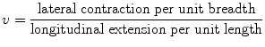 $$ v = \frac{{{\text{lateral}}\;{\text{contraction}}\;{\text{per}}\;{\text{unit}}\;{\text{breadth}}}}{{{\text{longitudinal}}\;{\text{extension}}\;{\text{per}}\;{\text{unit}}\;{\text{length}}}} $$