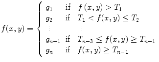 $$f(x,y) = \left\{ {\begin{array}{*{20}l}    {g_{1} } \hfill & {{\mkern 1mu} {\text{if}} \quad f\left( {x,y} \right) > T_{1} } \hfill  \\    {g_{2} } \hfill &{\text{if}}\quad {T_{1}  < f(x,y) \le T_{2} } \hfill  \\    {\; \vdots } \hfill & {\quad \quad  \vdots } \hfill  \\    {g_{{n - 1}} } \hfill & {\text{if}} \quad {T_{{n - 3}}  \le f(x,y) \ge T_{{n - 1}} } \hfill  \\    {g_{n} } \hfill & {\text{if}} \quad {f(x,y) \ge T_{{n - 1}} } \hfill  \\   \end{array} } \right.  $$